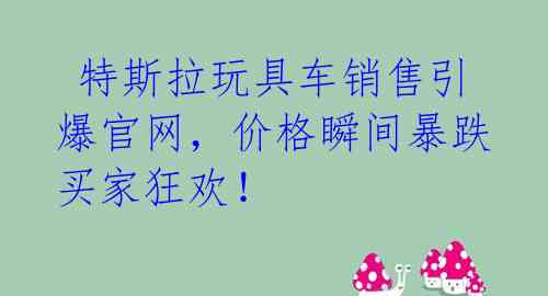  特斯拉玩具车销售引爆官网，价格瞬间暴跌买家狂欢！ 