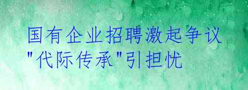  国有企业招聘激起争议 "代际传承"引担忧 