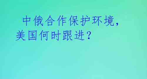 中俄合作保护环境,美国何时跟进?