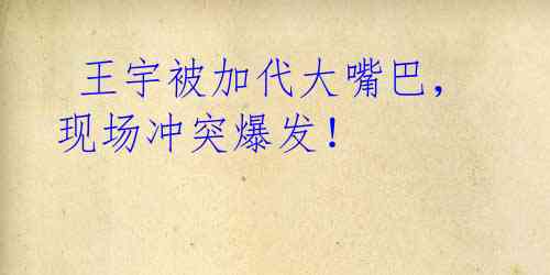 王宇被加代大嘴巴,现场冲突爆发!