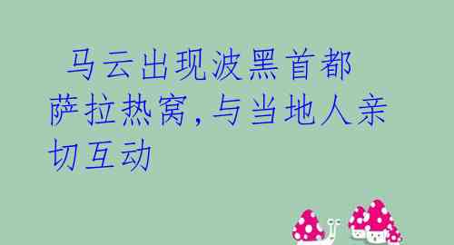  马云出现波黑首都 萨拉热窝,与当地人亲切互动 