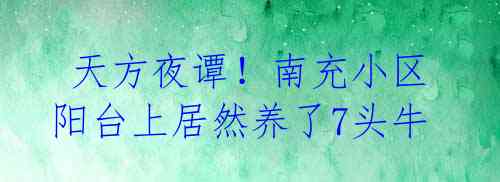天方夜谭!南充小区阳台上居然养了7头牛