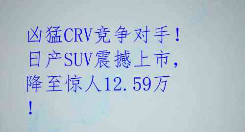 凶猛CRV竞争对手!日产SUV震撼上市,降至惊人12.59万!