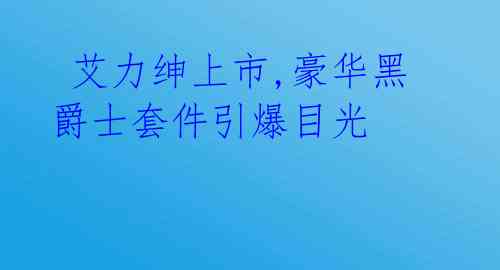  艾力绅上市,豪华黑爵士套件引爆目光 