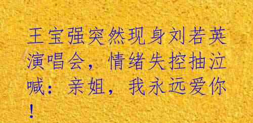 王宝强突然现身刘若英演唱会,情绪失控抽泣喊:亲姐,我永远爱你!