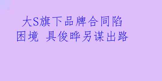 大S旗下品牌合同陷困境 具俊晔另谋出路