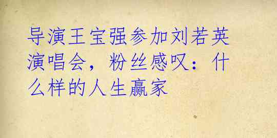 导演王宝强参加刘若英演唱会,粉丝感叹:什么样的人生赢家