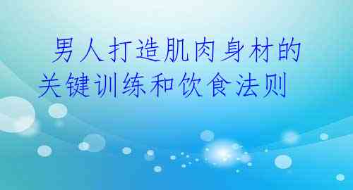  男人打造肌肉身材的关键训练和饮食法则 