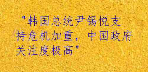 "韩国总统尹锡悦支持危机加重,中国政府关注度极高"
