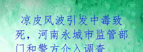 凉皮风波引发中毒致死,河南永城市监管部门和警方介入调查