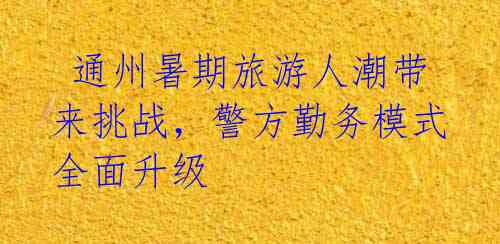  通州暑期旅游人潮带来挑战，警方勤务模式全面升级 