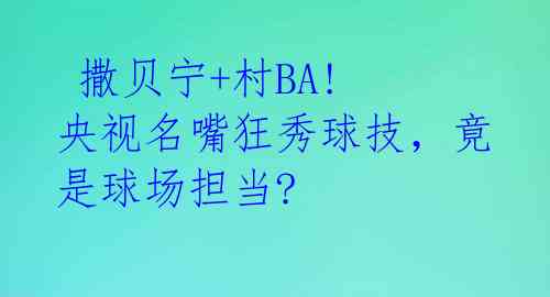 撒贝宁+村BA! 央视名嘴狂秀球技,竟是球场担当?