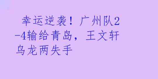 幸运逆袭!广州队2-4输给青岛,王文轩乌龙两失手