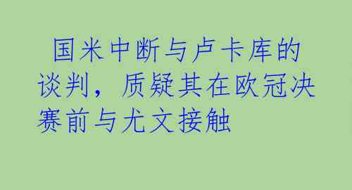国米中断与卢卡库的谈判,质疑其在欧冠决赛前与尤文接触