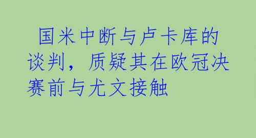  国米中断与卢卡库的谈判，质疑其在欧冠决赛前与尤文接触 