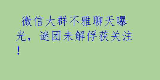  微信大群不雅聊天曝光，谜团未解俘获关注！ 