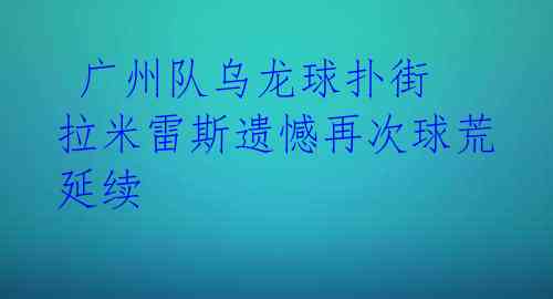  广州队乌龙球扑街 拉米雷斯遗憾再次球荒延续 