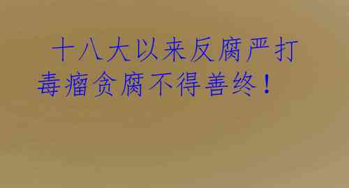  十八大以来反腐严打 毒瘤贪腐不得善终！ 