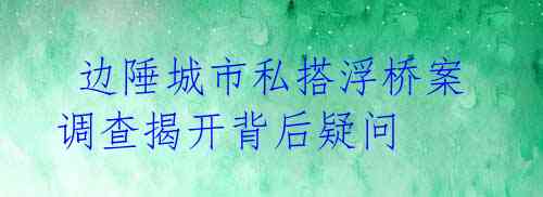 边陲城市私搭浮桥案调查揭开背后疑问