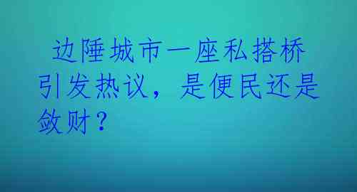  边陲城市一座私搭桥引发热议，是便民还是敛财？ 