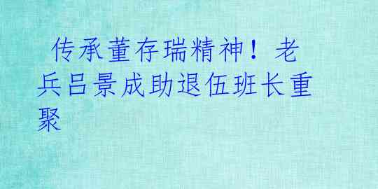  传承董存瑞精神！老兵吕景成助退伍班长重聚 