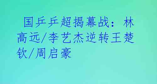 国乒乒超揭幕战:林高远/李艺杰逆转王楚钦/周启豪