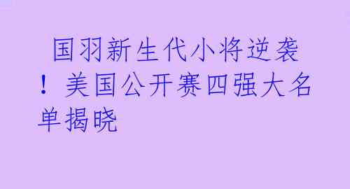  国羽新生代小将逆袭！美国公开赛四强大名单揭晓 