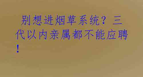  别想进烟草系统？三代以内亲属都不能应聘！ 