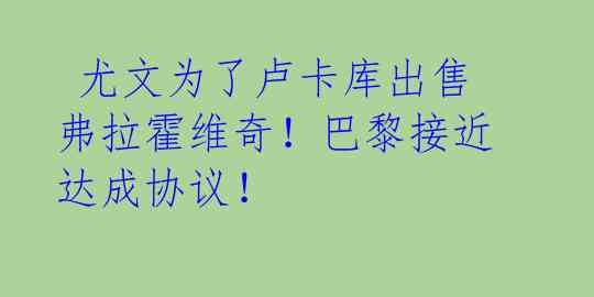 尤文为了卢卡库出售弗拉霍维奇!巴黎接近达成协议!