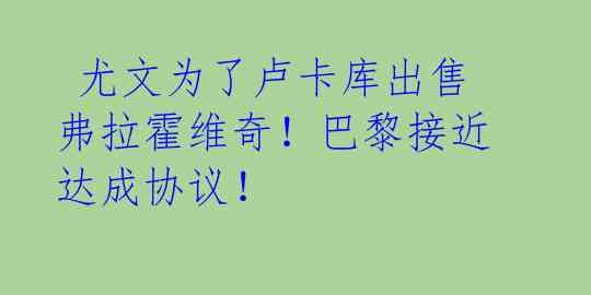  尤文为了卢卡库出售弗拉霍维奇！巴黎接近达成协议！ 