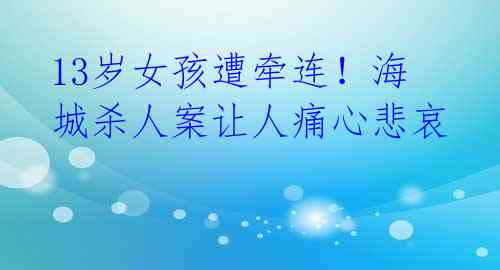 13岁女孩遭牵连!海城杀人案让人痛心悲哀