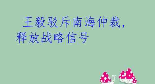 王毅驳斥南海仲裁,释放战略信号