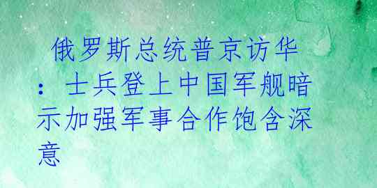 俄罗斯总统普京访华:士兵登上中国军舰暗示加强军事合作饱含深意