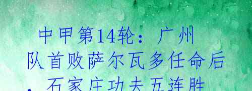 中甲第14轮:广州队首败萨尔瓦多任命后,石家庄功夫五连胜