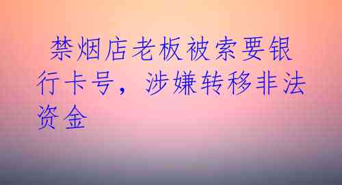 禁烟店老板被索要银行卡号,涉嫌转移非法资金
