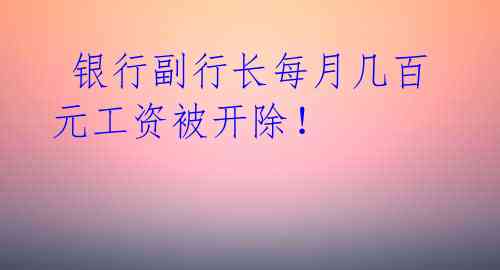  银行副行长每月几百元工资被开除！ 