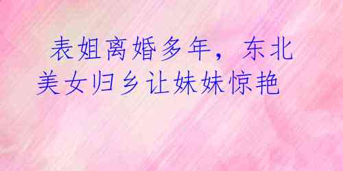表姐离婚多年,东北美女归乡让妹妹惊艳
