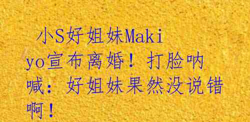 小S好姐妹Makiyo宣布离婚!打脸呐喊:好姐妹果然没说错啊!