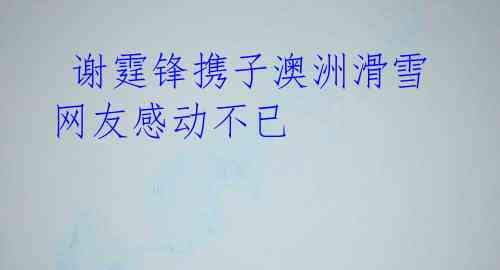 谢霆锋携子澳洲滑雪 网友感动不已