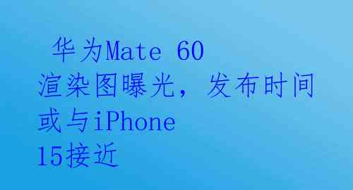  华为Mate 60渲染图曝光，发布时间或与iPhone 15接近 