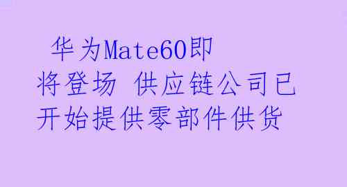  华为Mate60即将登场 供应链公司已开始提供零部件供货  