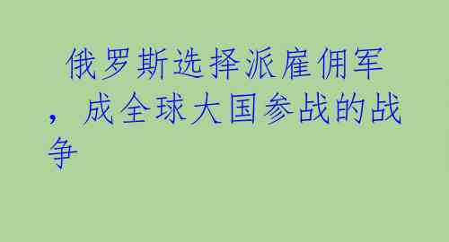  俄罗斯选择派雇佣军，成全球大国参战的战争 