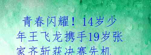  青春闪耀！14岁少年王飞龙携手19岁张家齐斩获决赛先机 