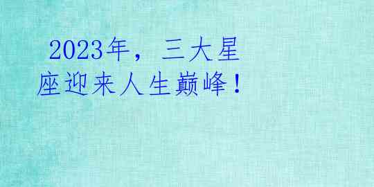 2023年,三大星座迎来人生巅峰!