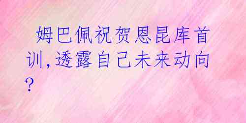  姆巴佩祝贺恩昆库首训,透露自己未来动向? 