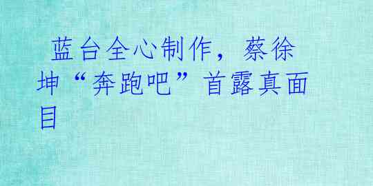 蓝台全心制作,蔡徐坤“奔跑吧”首露真面目