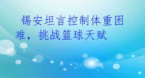  锡安坦言控制体重困难，挑战篮球天赋 