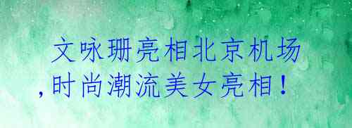 文咏珊亮相北京机场,时尚潮流美女亮相!