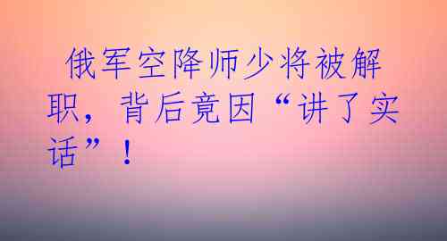 俄军空降师少将被解职,背后竟因“讲了实话”!
