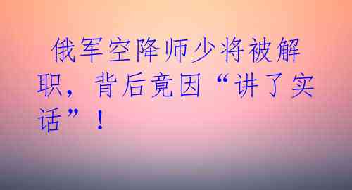  俄军空降师少将被解职，背后竟因“讲了实话”！ 